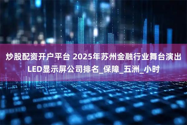 炒股配资开户平台 2025年苏州金融行业舞台演出LED显示屏公司排名_保障_五洲_小时