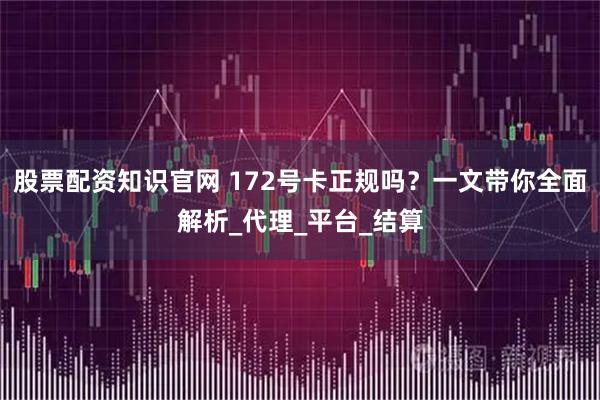 股票配资知识官网 172号卡正规吗？一文带你全面解析_代理_平台_结算