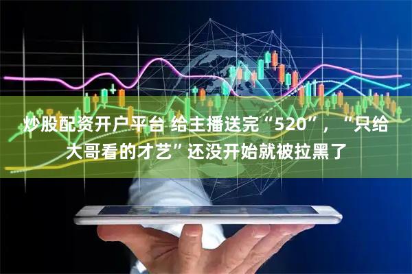炒股配资开户平台 给主播送完“520”，“只给大哥看的才艺”还没开始就被拉黑了