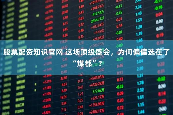 股票配资知识官网 这场顶级盛会，为何偏偏选在了“煤都”？