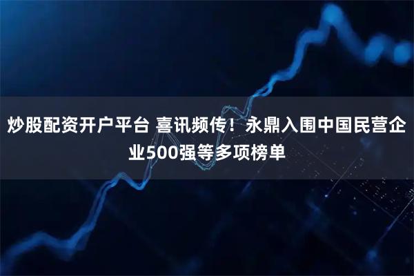 炒股配资开户平台 喜讯频传！永鼎入围中国民营企业500强等多项榜单