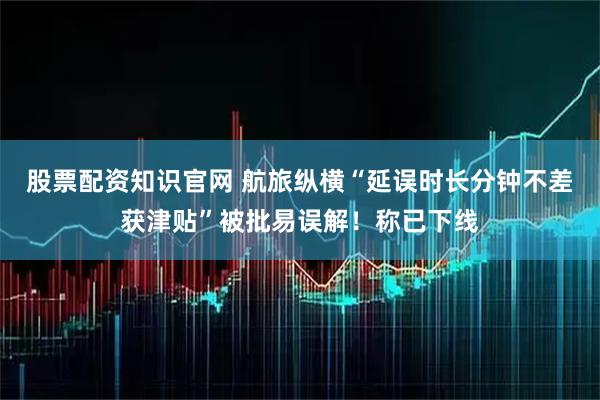 股票配资知识官网 航旅纵横“延误时长分钟不差获津贴”被批易误解！称已下线