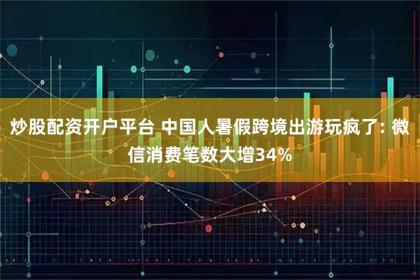 炒股配资开户平台 中国人暑假跨境出游玩疯了: 微信消费笔数大增34%