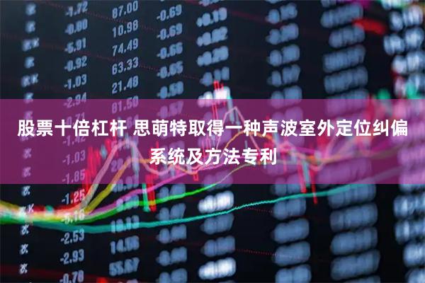 股票十倍杠杆 思萌特取得一种声波室外定位纠偏系统及方法专利