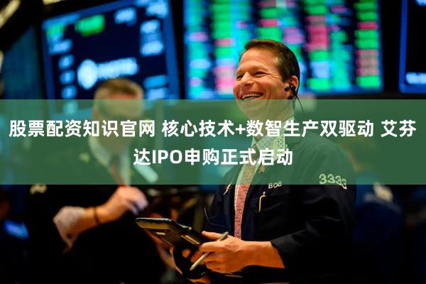 股票配资知识官网 核心技术+数智生产双驱动 艾芬达IPO申购正式启动