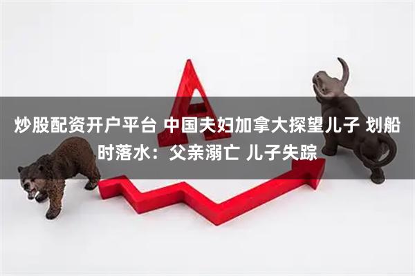 炒股配资开户平台 中国夫妇加拿大探望儿子 划船时落水：父亲溺亡 儿子失踪