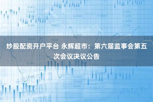 炒股配资开户平台 永辉超市：第六届监事会第五次会议决议公告