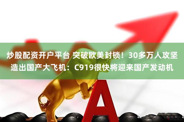 炒股配资开户平台 突破欧美封锁！30多万人攻坚造出国产大飞机：C919很快将迎来国产发动机