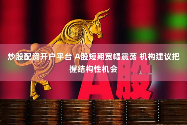 炒股配资开户平台 A股短期宽幅震荡 机构建议把握结构性机会
