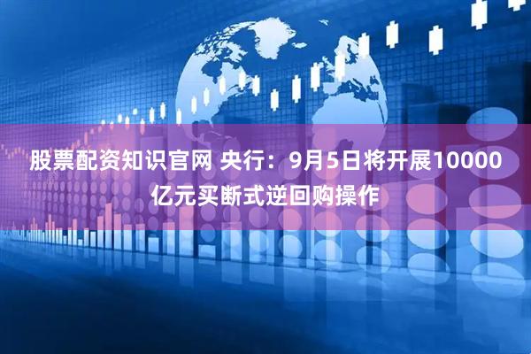 股票配资知识官网 央行：9月5日将开展10000亿元买断式逆回购操作
