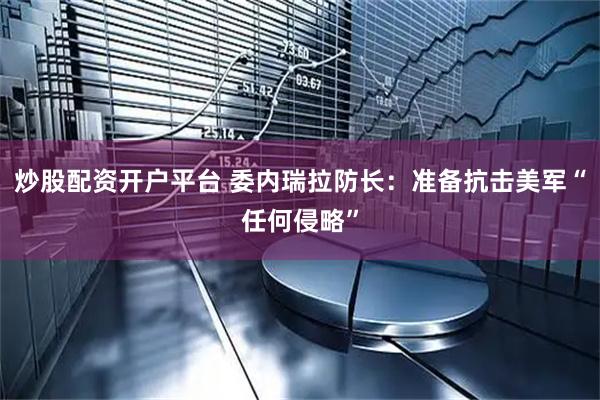 炒股配资开户平台 委内瑞拉防长：准备抗击美军“任何侵略”