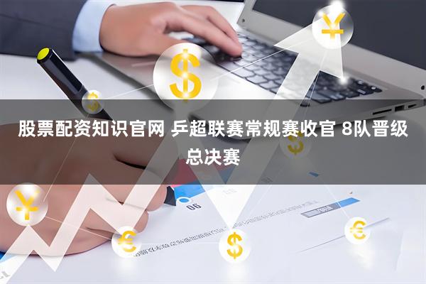 股票配资知识官网 乒超联赛常规赛收官 8队晋级总决赛