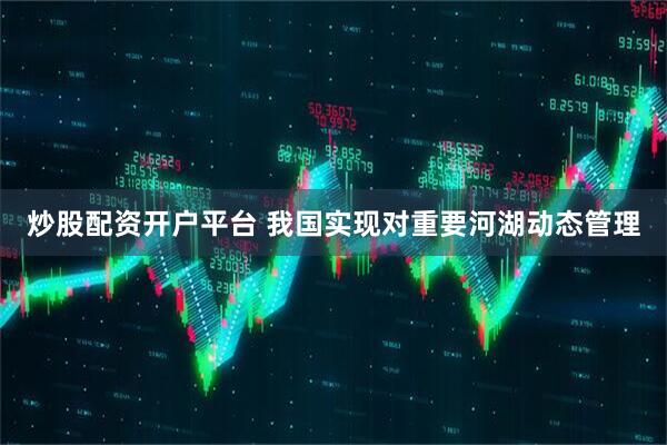 炒股配资开户平台 我国实现对重要河湖动态管理