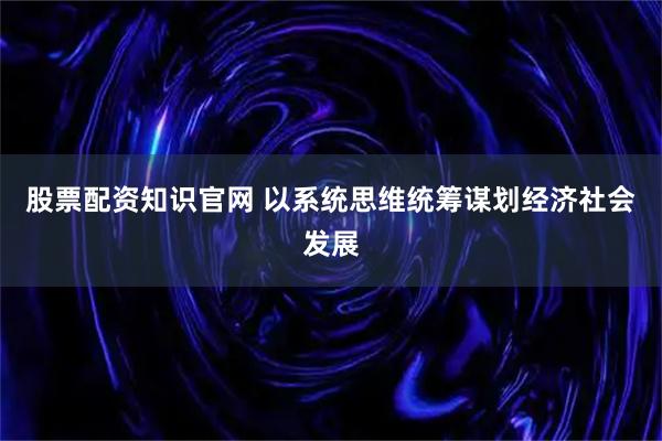 股票配资知识官网 以系统思维统筹谋划经济社会发展