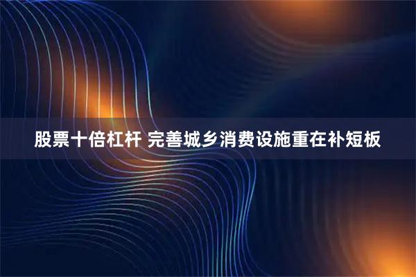 股票十倍杠杆 完善城乡消费设施重在补短板