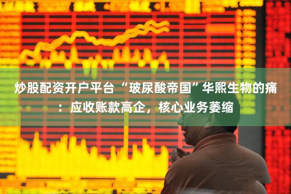 炒股配资开户平台 “玻尿酸帝国”华熙生物的痛：应收账款高企，核心业务萎缩