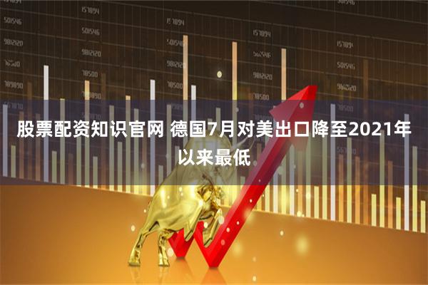 股票配资知识官网 德国7月对美出口降至2021年以来最低