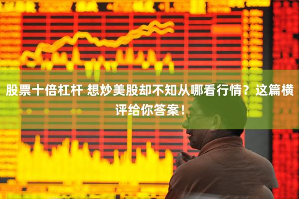 股票十倍杠杆 想炒美股却不知从哪看行情？这篇横评给你答案！