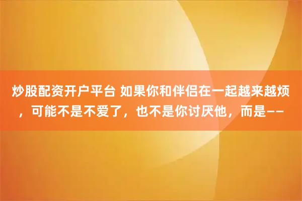 炒股配资开户平台 如果你和伴侣在一起越来越烦，可能不是不爱了，也不是你讨厌他，而是——