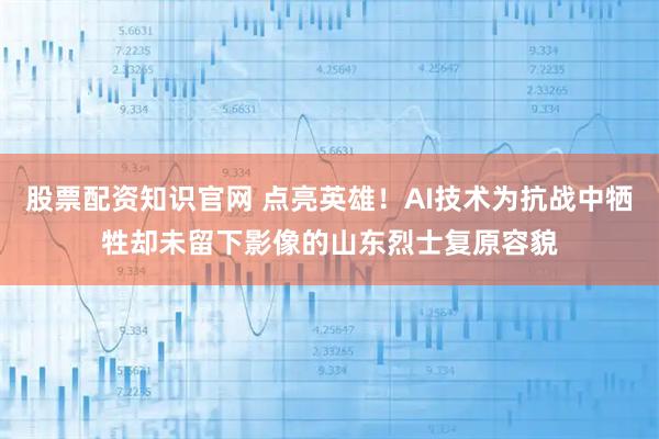 股票配资知识官网 点亮英雄！AI技术为抗战中牺牲却未留下影像的山东烈士复原容貌