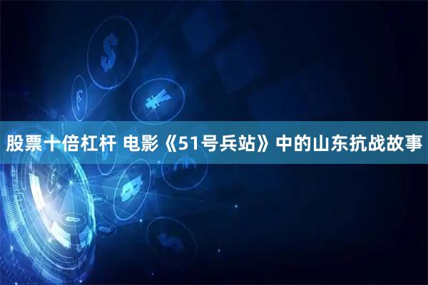 股票十倍杠杆 电影《51号兵站》中的山东抗战故事