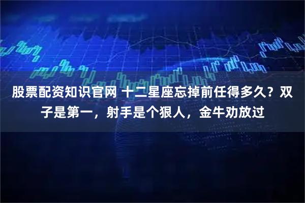 股票配资知识官网 十二星座忘掉前任得多久？双子是第一，射手是个狠人，金牛劝放过