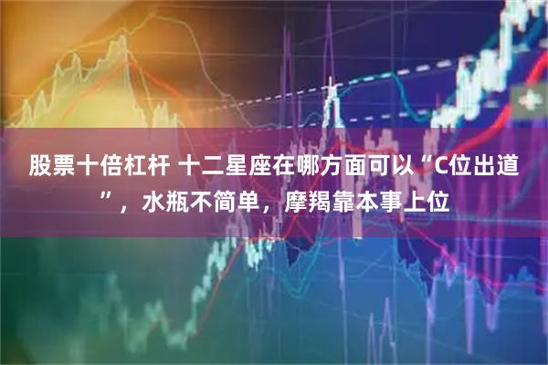 股票十倍杠杆 十二星座在哪方面可以“C位出道”，水瓶不简单，摩羯靠本事上位