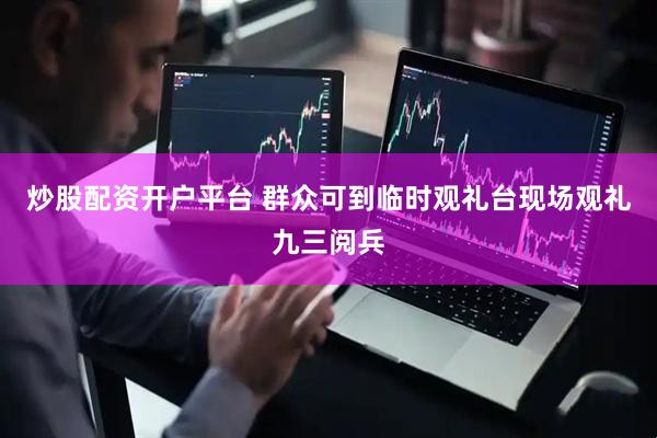 炒股配资开户平台 群众可到临时观礼台现场观礼九三阅兵