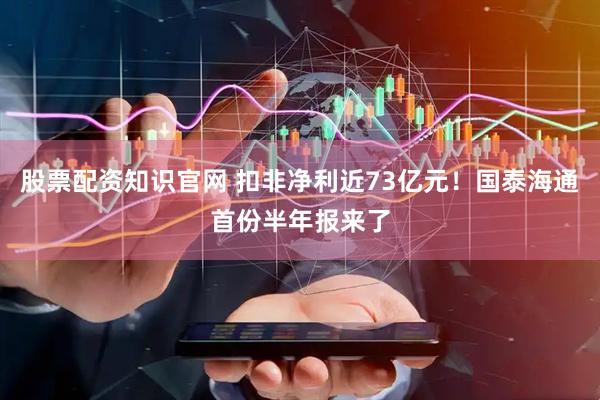股票配资知识官网 扣非净利近73亿元！国泰海通首份半年报来了