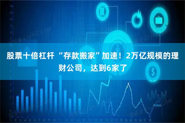 股票十倍杠杆 “存款搬家”加速！2万亿规模的理财公司，达到6家了