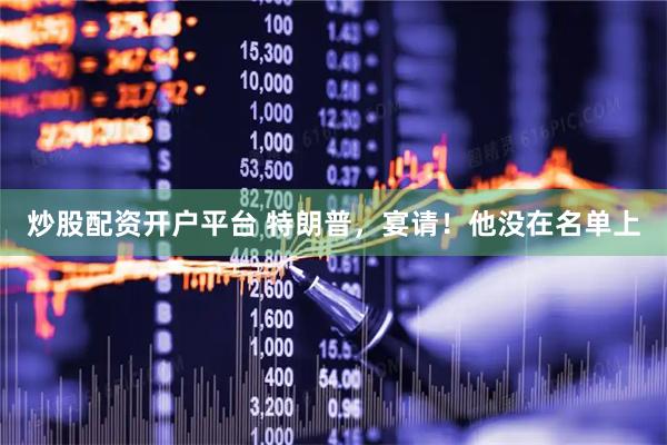 炒股配资开户平台 特朗普，宴请！他没在名单上