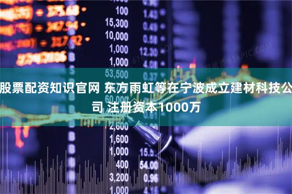 股票配资知识官网 东方雨虹等在宁波成立建材科技公司 注册资本1000万