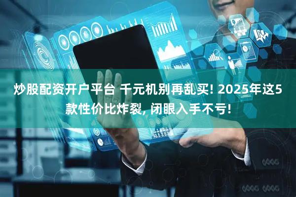 炒股配资开户平台 千元机别再乱买! 2025年这5款性价比炸裂, 闭眼入手不亏!