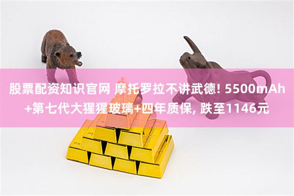 股票配资知识官网 摩托罗拉不讲武德! 5500mAh+第七代大猩猩玻璃+四年质保, 跌至1146元