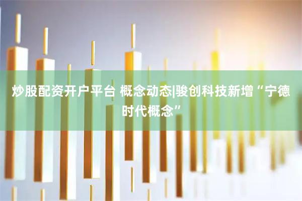 炒股配资开户平台 概念动态|骏创科技新增“宁德时代概念”