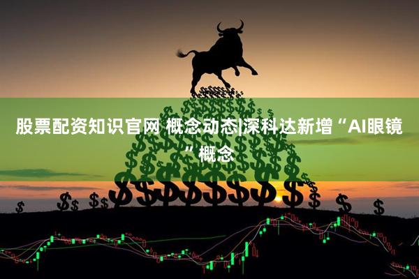 股票配资知识官网 概念动态|深科达新增“AI眼镜”概念