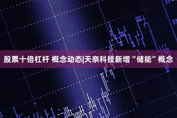 股票十倍杠杆 概念动态|天奈科技新增“储能”概念