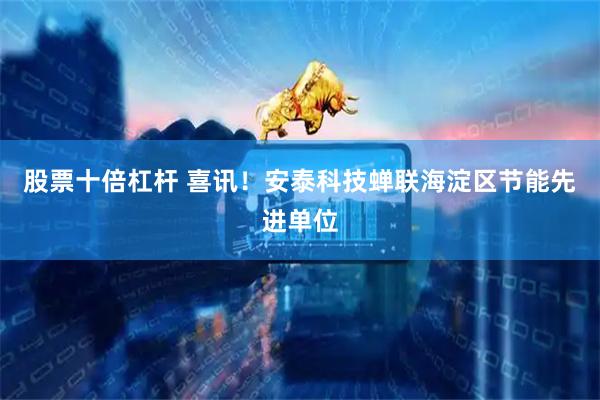 股票十倍杠杆 喜讯！安泰科技蝉联海淀区节能先进单位