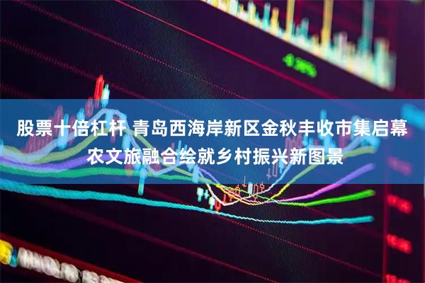 股票十倍杠杆 青岛西海岸新区金秋丰收市集启幕 农文旅融合绘就乡村振兴新图景