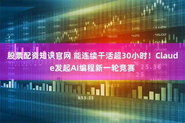 股票配资知识官网 能连续干活超30小时！Claude发起AI编程新一轮竞赛