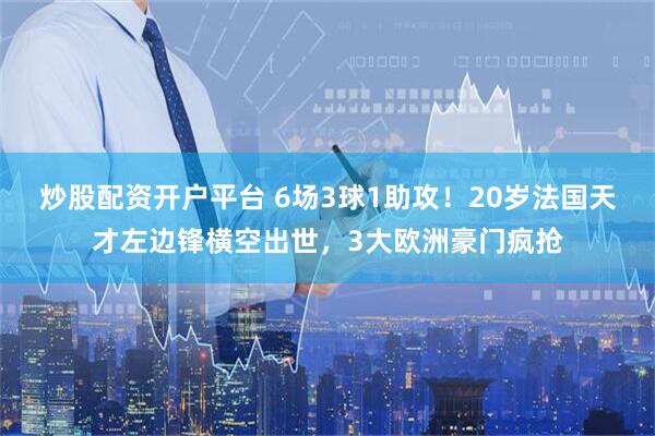 炒股配资开户平台 6场3球1助攻！20岁法国天才左边锋横空出世，3大欧洲豪门疯抢