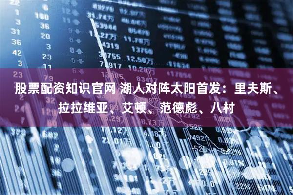 股票配资知识官网 湖人对阵太阳首发：里夫斯、拉拉维亚、艾顿、范德彪、八村
