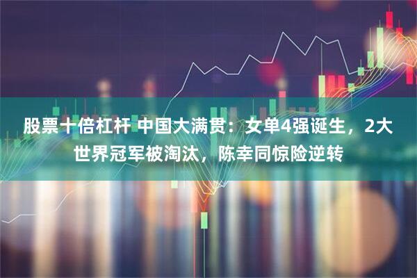 股票十倍杠杆 中国大满贯：女单4强诞生，2大世界冠军被淘汰，陈幸同惊险逆转