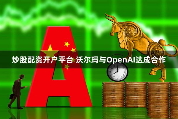 炒股配资开户平台 沃尔玛与OpenAI达成合作