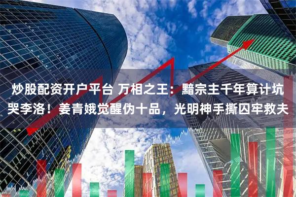 炒股配资开户平台 万相之王：黯宗主千年算计坑哭李洛！姜青娥觉醒伪十品，光明神手撕囚牢救夫