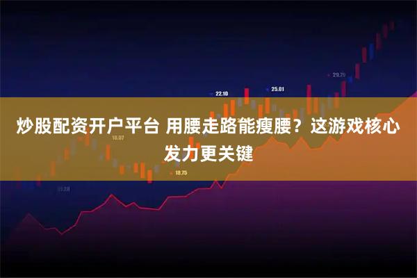 炒股配资开户平台 用腰走路能瘦腰？这游戏核心发力更关键
