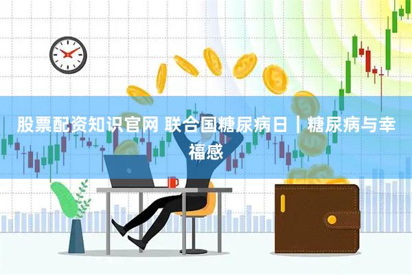 股票配资知识官网 联合国糖尿病日｜糖尿病与幸福感