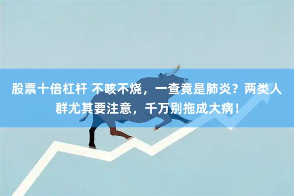 股票十倍杠杆 不咳不烧，一查竟是肺炎？两类人群尤其要注意，千万别拖成大病！