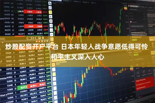 炒股配资开户平台 日本年轻人战争意愿低得可怜 和平主义深入人心
