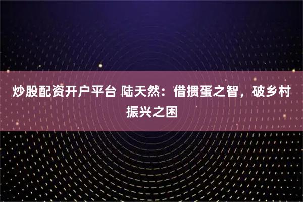 炒股配资开户平台 陆天然：借掼蛋之智，破乡村振兴之困